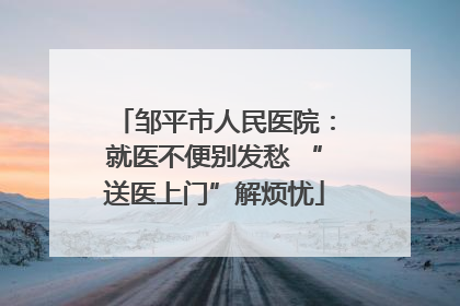 邹平市人民医院：就医不便别发愁 “送医上门”解烦忧