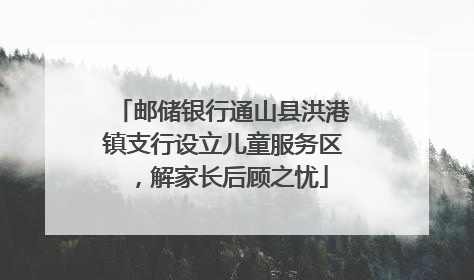 邮储银行通山县洪港镇支行设立儿童服务区，解家长后顾之忧