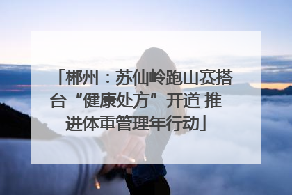 郴州：苏仙岭跑山赛搭台“健康处方”开道 推进体重管理年行动