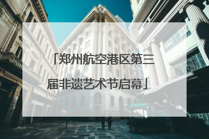 郑州航空港区第三届非遗艺术节启幕