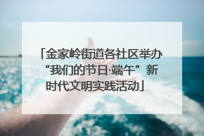 金家岭街道各社区举办“我们的节日·端午”新时代文明实践活动
