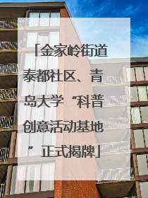 金家岭街道泰都社区、青岛大学“科普创意活动基地”正式揭牌