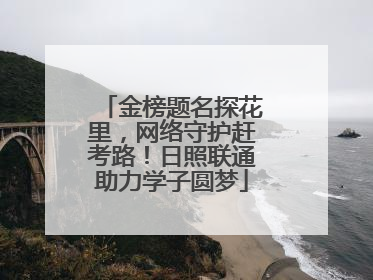 金榜题名探花里，网络守护赶考路！日照联通助力学子圆梦