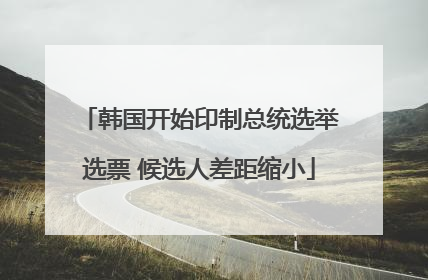 韩国开始印制总统选举选票 候选人差距缩小