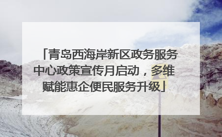 青岛西海岸新区政务服务中心政策宣传月启动，多维赋能惠企便民服务升级