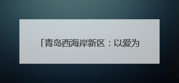 青岛西海岸新区：以爱为笔，绘就社区温暖新篇章