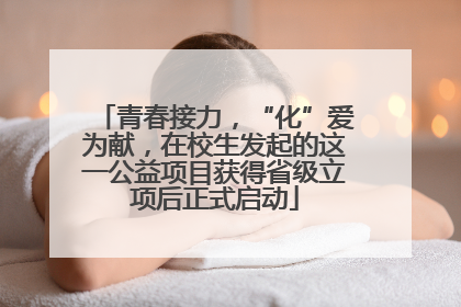 青春接力，“化”爱为献，在校生发起的这一公益项目获得省级立项后正式启动