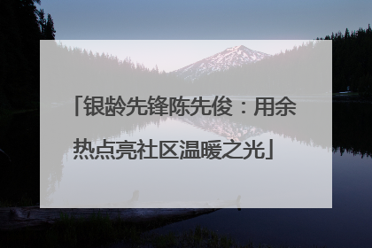银龄先锋陈先俊：用余热点亮社区温暖之光