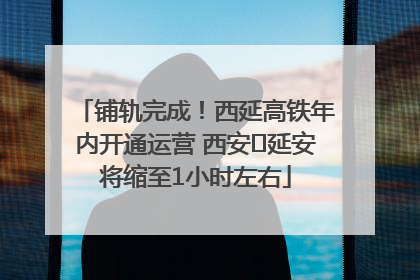 铺轨完成！西延高铁年内开通运营 西安⇌延安将缩至1小时左右