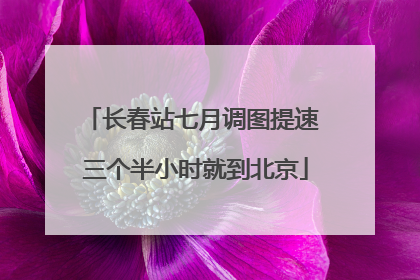 长春站七月调图提速 三个半小时就到北京