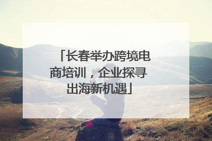 长春举办跨境电商培训，企业探寻出海新机遇