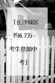 长沙城区约6.7万考生参加中考