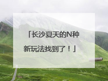 长沙夏天的N种新玩法找到了！