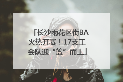 长沙雨花区街BA火热开赛！17支工会队迎“篮”而上