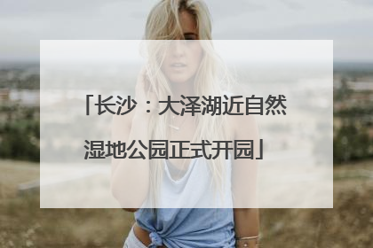 长沙：大泽湖近自然湿地公园正式开园