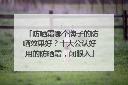 防晒霜哪个牌子的防晒效果好？十大公认好用的防晒霜，闭眼入