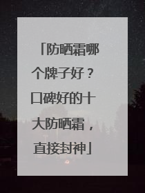 防晒霜哪个牌子好？口碑好的十大防晒霜，直接封神