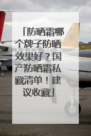 防晒霜哪个牌子防晒效果好？国产防晒霜私藏清单！建议收藏