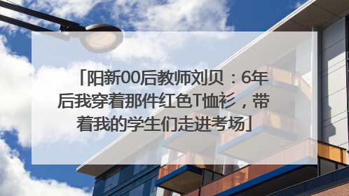 阳新00后教师刘贝：6年后我穿着那件红色T恤衫，带着我的学生们走进考场