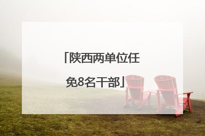 陕西两单位任免8名干部