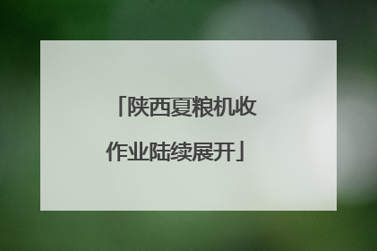 陕西夏粮机收作业陆续展开