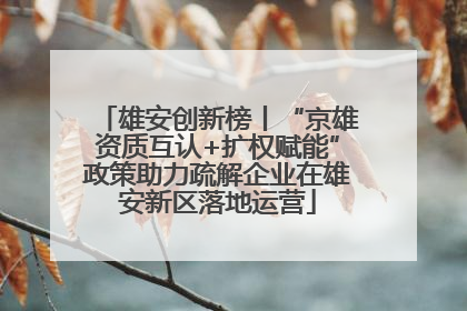 雄安创新榜丨“京雄资质互认+扩权赋能”政策助力疏解企业在雄安新区落地运营