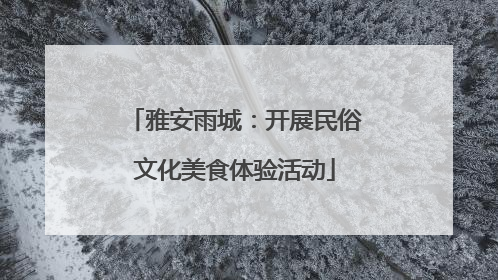雅安雨城：开展民俗文化美食体验活动