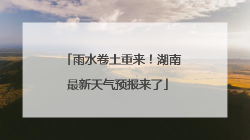 雨水卷土重来！湖南最新天气预报来了