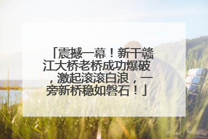 震撼一幕！新干赣江大桥老桥成功爆破，激起滚滚白浪，一旁新桥稳如磐石！