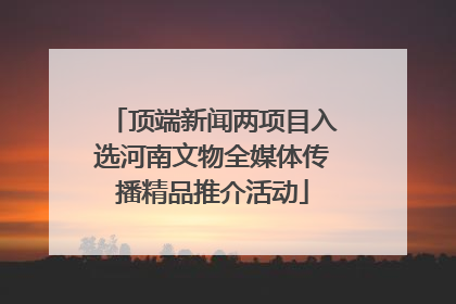 顶端新闻两项目入选河南文物全媒体传播精品推介活动