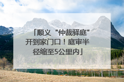 顺义“仲裁驿庭”开到家门口！庭审半径缩至5公里内