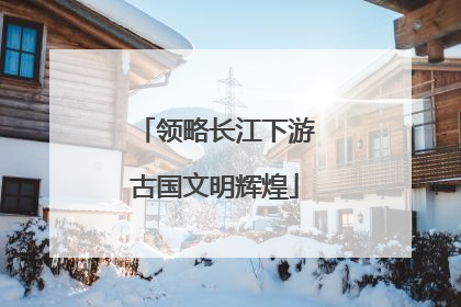 领略长江下游古国文明辉煌