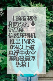颠覆制冷和热泵行业新高度——信然压缩机推出节能30%以上磁悬浮中央空调和磁悬浮热泵