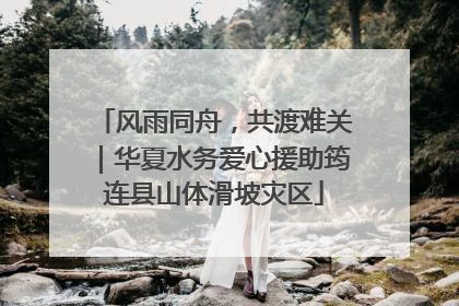 风雨同舟，共渡难关｜华夏水务爱心援助筠连县山体滑坡灾区