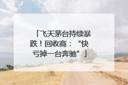 飞天茅台持续暴跌！回收商：“快亏掉一台奔驰”