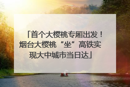 首个大樱桃专厢出发！烟台大樱桃“坐”高铁实现大中城市当日达