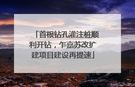 首根钻孔灌注桩顺利开钻，乍嘉苏改扩建项目建设再提速