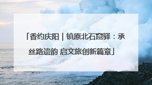 香约庆阳｜镇原北石窟驿：承丝路遗韵 启文旅创新篇章