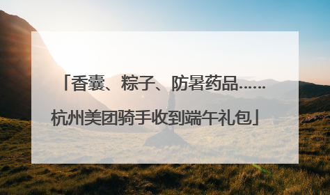香囊、粽子、防暑药品……杭州美团骑手收到端午礼包