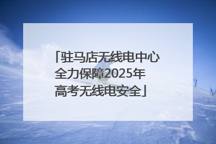驻马店无线电中心全力保障2025年高考无线电安全