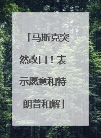 马斯克突然改口！表示愿意和特朗普和解