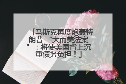 马斯克再度炮轰特朗普 “大而美法案”：将使美国背上沉重债务负担！