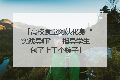 高校食堂阿姨化身“实践导师”，指导学生包了上千个粽子