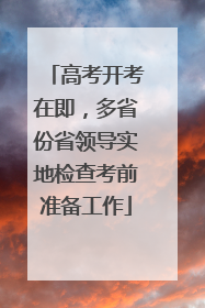 高考开考在即，多省份省领导实地检查考前准备工作