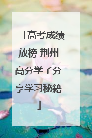 高考成绩放榜 荆州高分学子分享学习秘籍