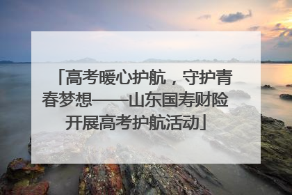 高考暖心护航，守护青春梦想——山东国寿财险开展高考护航活动