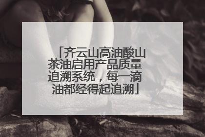 齐云山高油酸山茶油启用产品质量追溯系统，每一滴油都经得起追溯