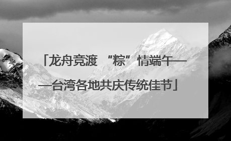龙舟竞渡 “粽”情端午——台湾各地共庆传统佳节
