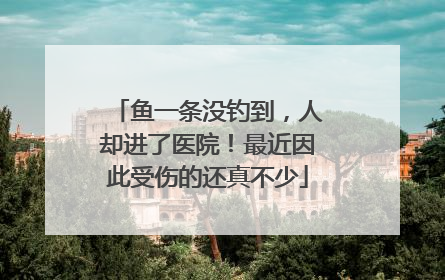 鱼一条没钓到，人却进了医院！最近因此受伤的还真不少