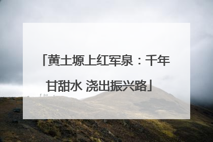 黄土塬上红军泉：千年甘甜水 浇出振兴路